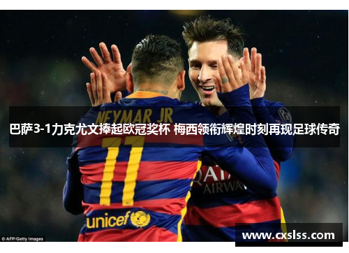 巴萨3-1力克尤文捧起欧冠奖杯 梅西领衔辉煌时刻再现足球传奇 巴萨3-1力克尤文捧起欧冠奖杯 梅西领衔辉煌时刻再现足球传奇