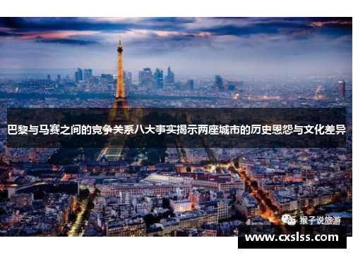 巴黎与马赛之间的竞争关系八大事实揭示两座城市的历史恩怨与文化差异 巴黎与马赛之间的竞争关系八大事实揭示两座城市的历史恩怨与文化差异