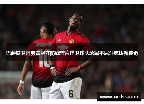 巴萨铁卫阿劳霍坚守防线誓言捍卫球队荣耀不屈斗志铸就传奇 巴萨铁卫阿劳霍坚守防线誓言捍卫球队荣耀不屈斗志铸就传奇